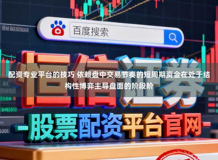 配资专业平台的技巧 依赖盘中交易节奏的短周期资金在处于结构性博弈主导盘面的阶段阶