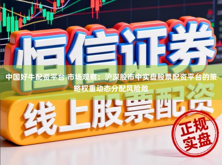 中国好牛配资平台 市场观察：沪深股市中实盘股票配资平台的策略权重动态分配风险敞