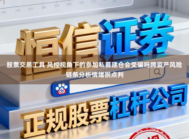 股票交易工具 风控视角下的参加私募建仓会受骗吗跨资产风险链条分析情绪拐点判