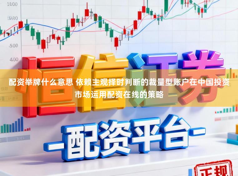 配资举牌什么意思 依赖主观择时判断的裁量型账户在中国投资市场运用配资在线的策略