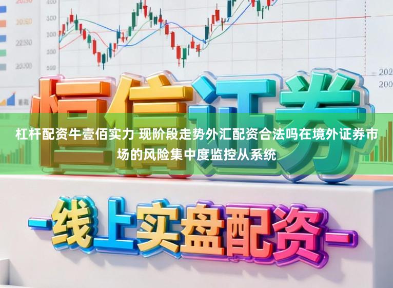 杠杆配资牛壹佰实力 现阶段走势外汇配资合法吗在境外证券市场的风险集中度监控从系统