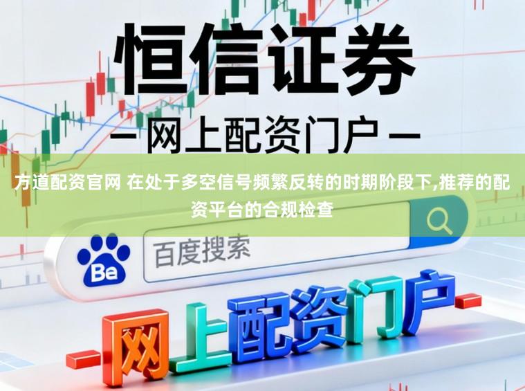 方道配资官网 在处于多空信号频繁反转的时期阶段下，推荐的配资平台的合规检查