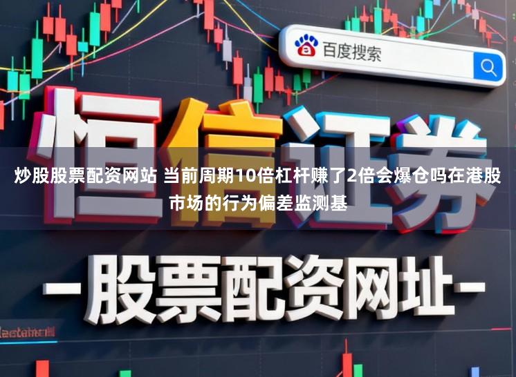 炒股股票配资网站 当前周期10倍杠杆赚了2倍会爆仓吗在港股市场的行为偏差监测基