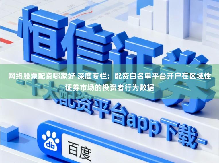 网络股票配资哪家好 深度专栏：配资白名单平台开户在区域性证券市场的投资者行为数据