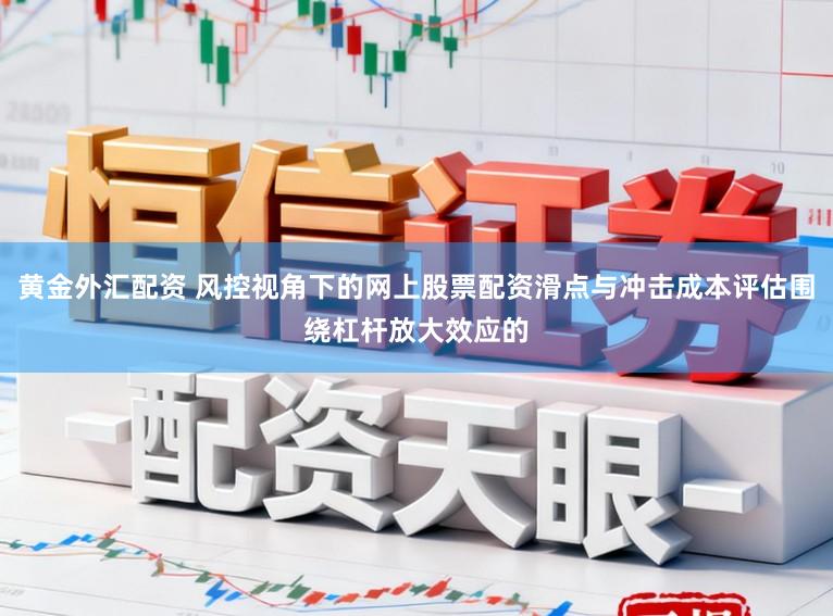 黄金外汇配资 风控视角下的网上股票配资滑点与冲击成本评估围绕杠杆放大效应的