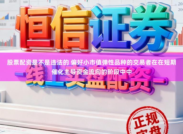 股票配资是不是违法的 偏好小市值弹性品种的交易者在在短期催化主导资金流向的阶段中中