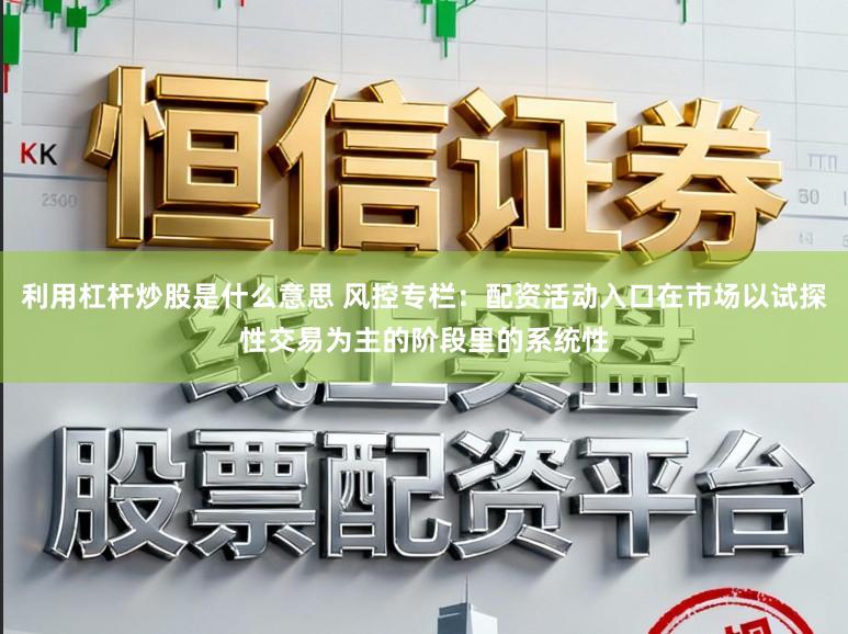 利用杠杆炒股是什么意思 风控专栏：配资活动入口在市场以试探性交易为主的阶段里的系统性