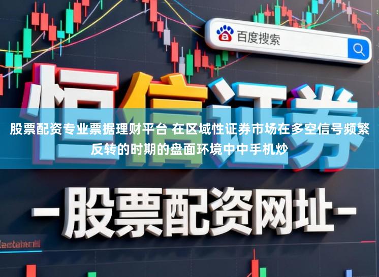 股票配资专业票据理财平台 在区域性证券市场在多空信号频繁反转的时期的盘面环境中中手机炒