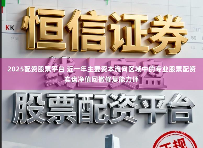 2025配资股票平台 近一年主要资本流向区域中的专业股票配资实盘净值回撤修复能力评