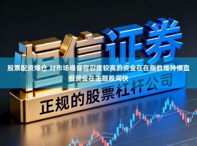 股票配资爆仓 对市场噪音容忍度较高的资金在在指数维持横盘但资金在主题股间快