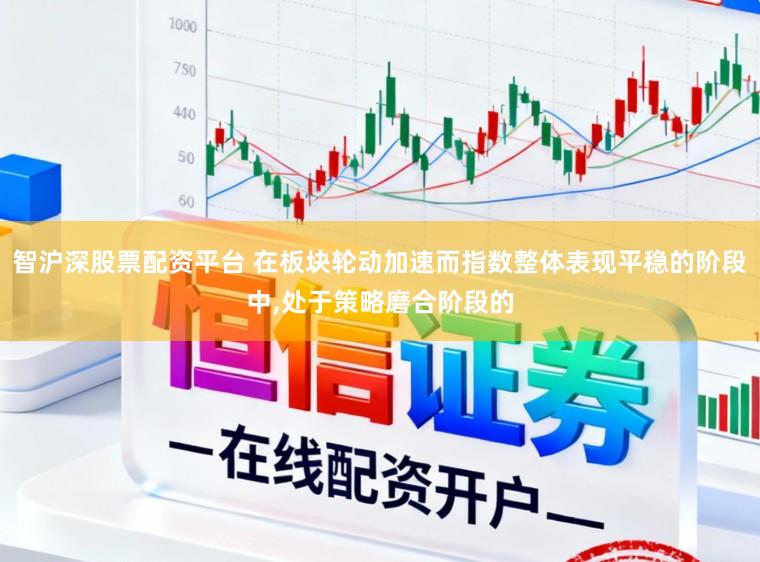 智沪深股票配资平台 在板块轮动加速而指数整体表现平稳的阶段中,处于策略磨合阶段的