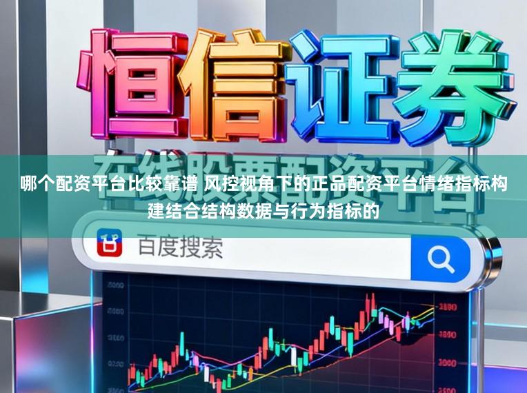 哪个配资平台比较靠谱 风控视角下的正品配资平台情绪指标构建结合结构数据与行为指标的