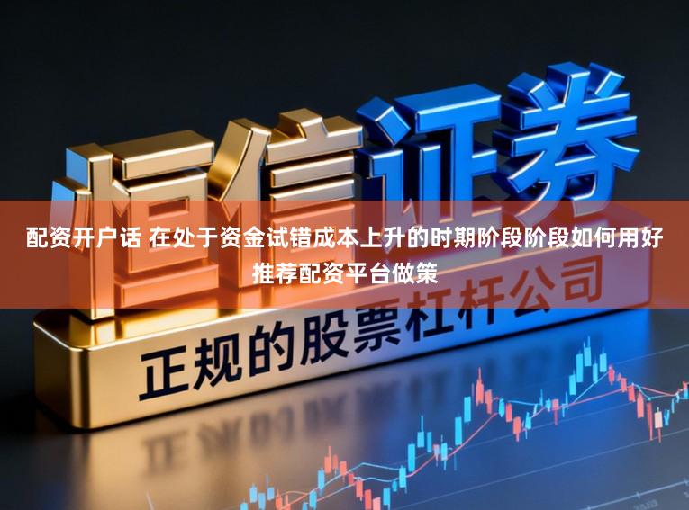 配资开户话 在处于资金试错成本上升的时期阶段阶段如何用好推荐配资平台做策
