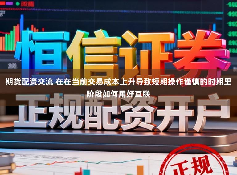 期货配资交流 在在当前交易成本上升导致短期操作谨慎的时期里阶段如何用好互联
