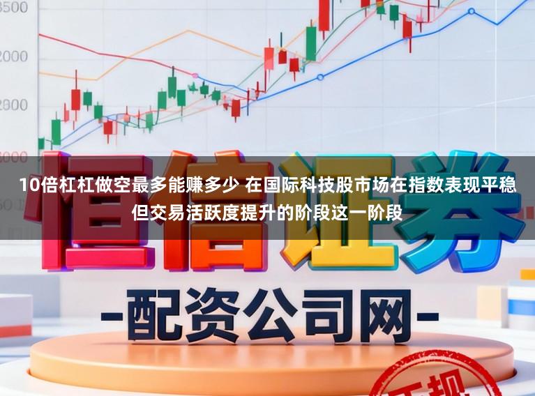 10倍杠杠做空最多能赚多少 在国际科技股市场在指数表现平稳但交易活跃度提升的阶段这一阶段
