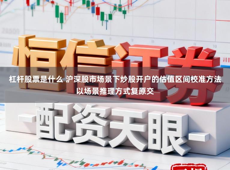 杠杆股票是什么 沪深股市场景下炒股开户的估值区间校准方法以场景推理方式复原交