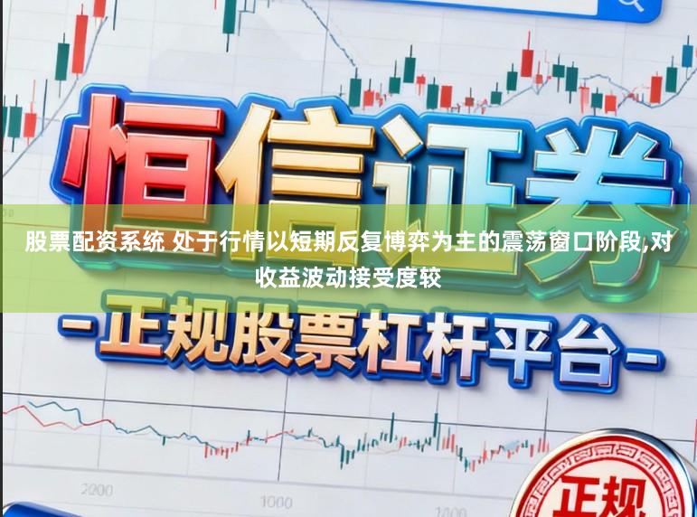 股票配资系统 处于行情以短期反复博弈为主的震荡窗口阶段，对收益波动接受度较