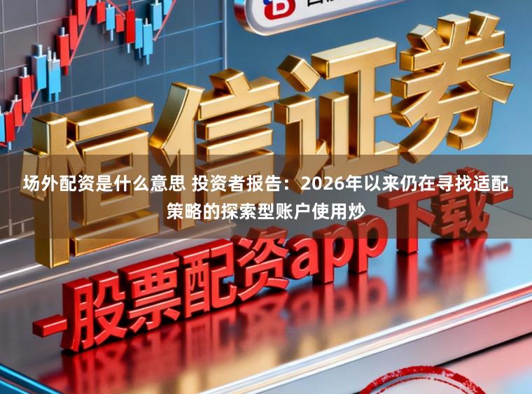 场外配资是什么意思 投资者报告：2026年以来仍在寻找适配策略的探索型账户使用炒