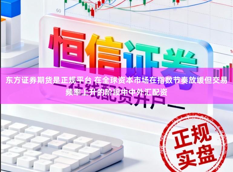 东方证券期货是正规平台 在全球资本市场在指数节奏放缓但交易频率上升的阶段中中外汇配资
