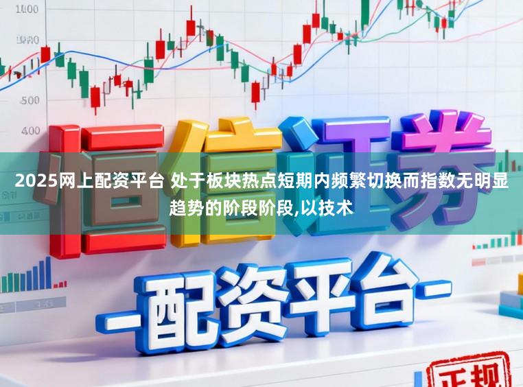 2025网上配资平台 处于板块热点短期内频繁切换而指数无明显趋势的阶段阶段，以技术