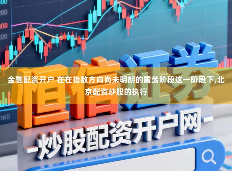 金融配资开户 在在指数方向尚未明朗的震荡阶段这一阶段下，北京配资炒股的执行
