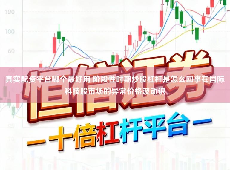 真实配资平台哪个最好用 阶段性时期炒股杠杆是怎么回事在国际科技股市场的异常价格波动识
