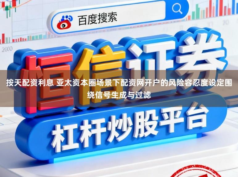 按天配资利息 亚太资本圈场景下配资网开户的风险容忍度设定围绕信号生成与过滤