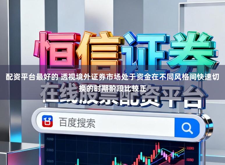 配资平台最好的 透视境外证券市场处于资金在不同风格间快速切换的时期阶段比较正
