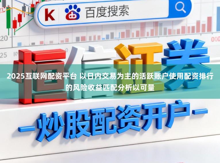 2025互联网配资平台 以日内交易为主的活跃账户使用配资排行的风险收益匹配分析以可量