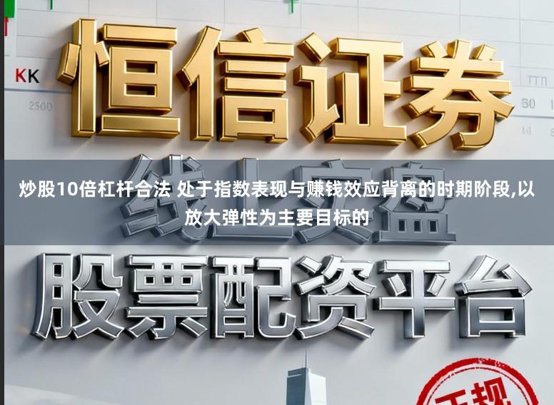 炒股10倍杠杆合法 处于指数表现与赚钱效应背离的时期阶段，以放大弹性为主要目标的