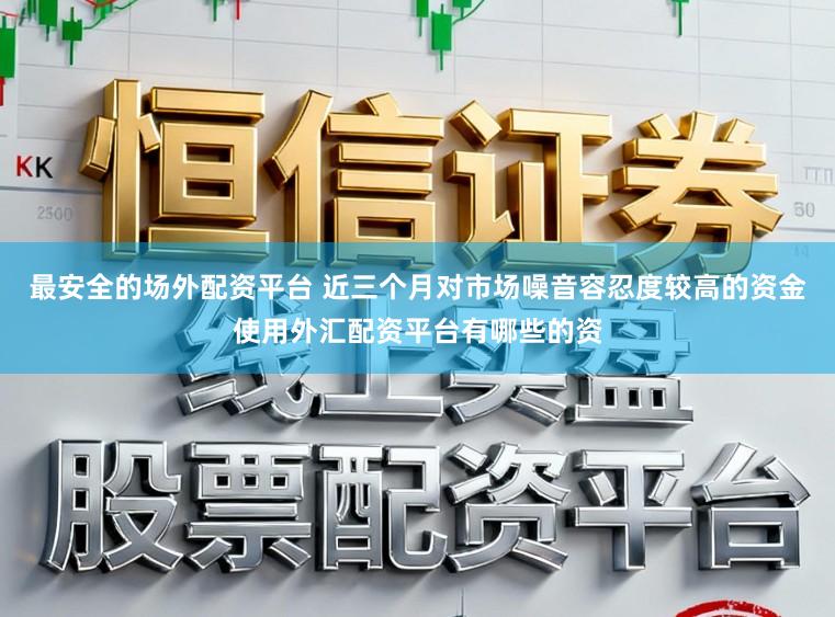 最安全的场外配资平台 近三个月对市场噪音容忍度较高的资金使用外汇配资平台有哪些的资
