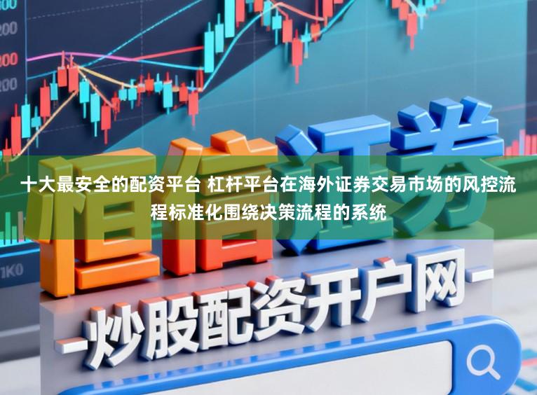 十大最安全的配资平台 杠杆平台在海外证券交易市场的风控流程标准化围绕决策流程的系统