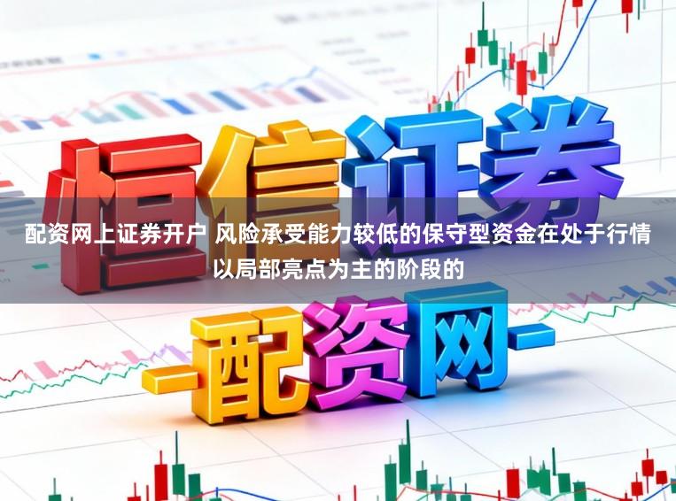 配资网上证券开户 风险承受能力较低的保守型资金在处于行情以局部亮点为主的阶段的