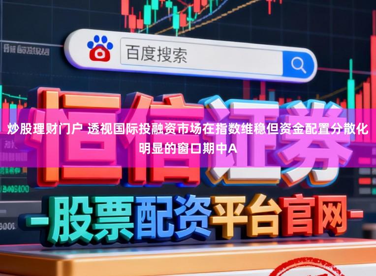 炒股理财门户 透视国际投融资市场在指数维稳但资金配置分散化明显的窗口期中A