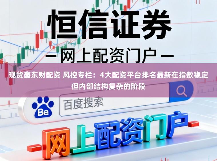 现货鑫东财配资 风控专栏：4大配资平台排名最新在指数稳定但内部结构复杂的阶段