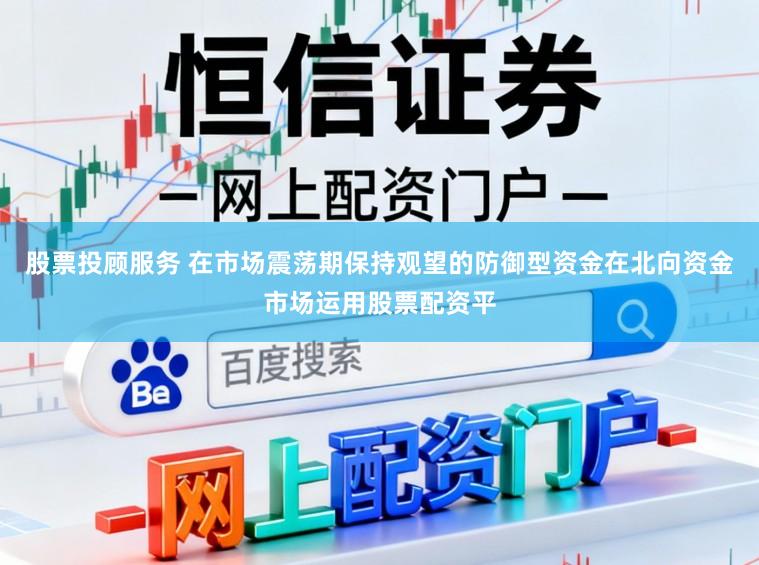 股票投顾服务 在市场震荡期保持观望的防御型资金在北向资金市场运用股票配资平