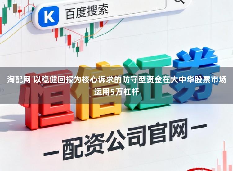 淘配网 以稳健回报为核心诉求的防守型资金在大中华股票市场运用5万杠杆