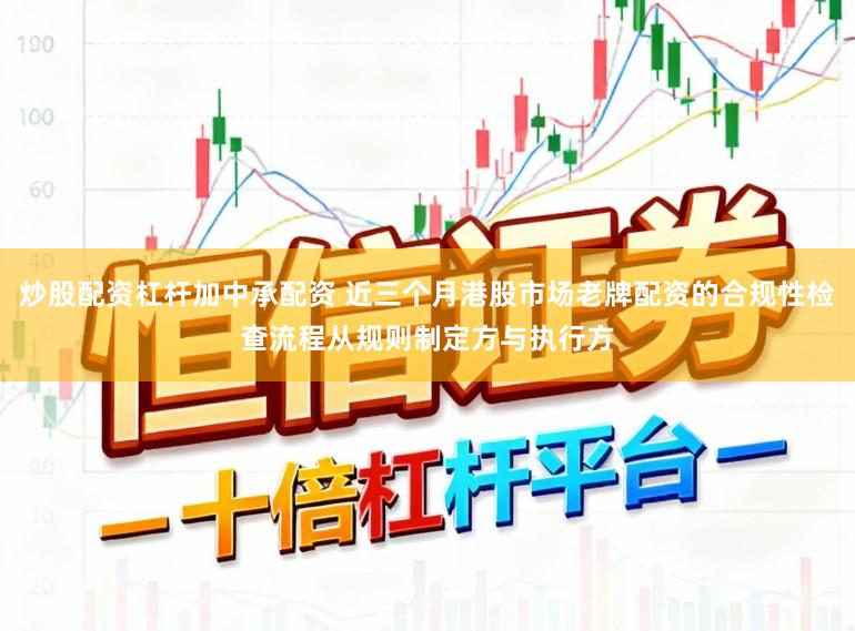 炒股配资杠杆加中承配资 近三个月港股市场老牌配资的合规性检查流程从规则制定方与执行方