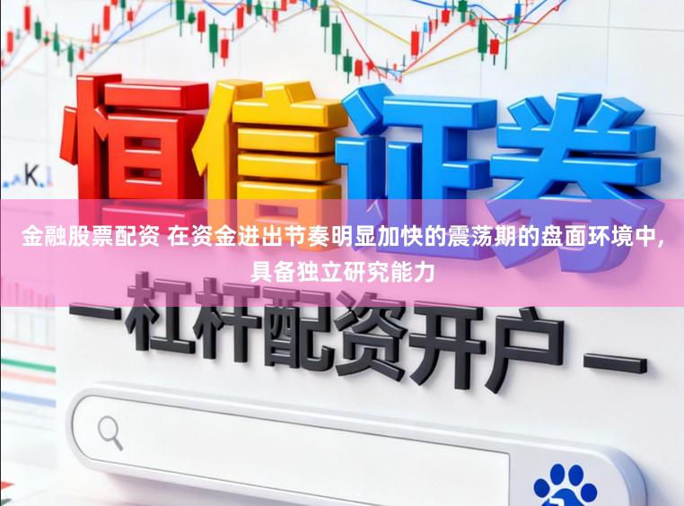 金融股票配资 在资金进出节奏明显加快的震荡期的盘面环境中，具备独立研究能力