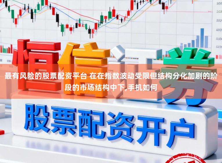 最有风险的股票配资平台 在在指数波动受限但结构分化加剧的阶段的市场结构中下，手机如何