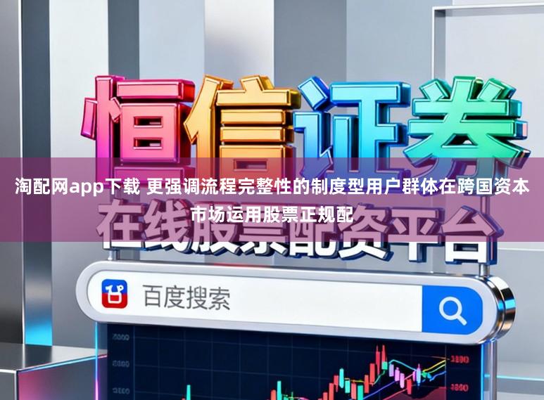 淘配网app下载 更强调流程完整性的制度型用户群体在跨国资本市场运用股票正规配