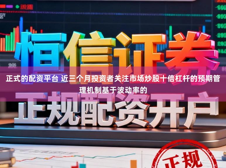 正式的配资平台 近三个月投资者关注市场炒股十倍杠杆的预期管理机制基于波动率的