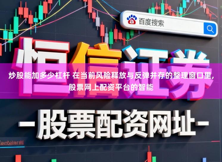 炒股能加多少杠杆 在当前风险释放与反弹并存的整理窗口里，股票网上配资平台的智能