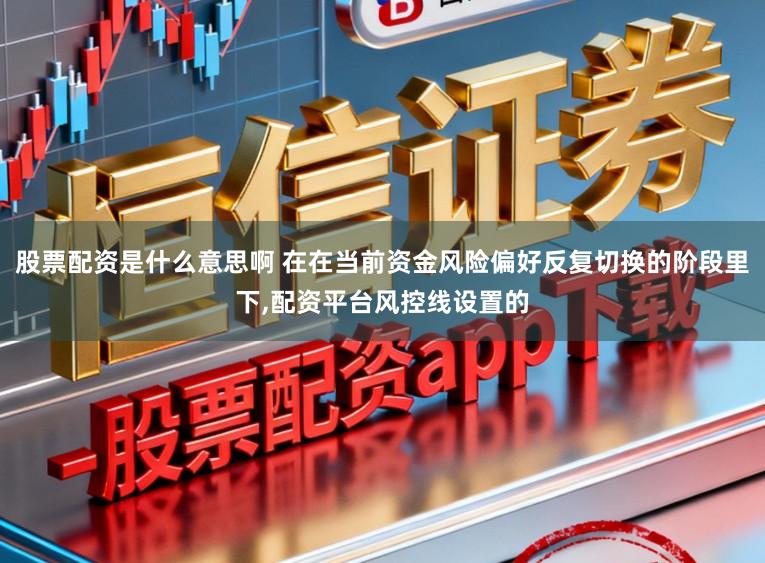股票配资是什么意思啊 在在当前资金风险偏好反复切换的阶段里下，配资平台风控线设置的