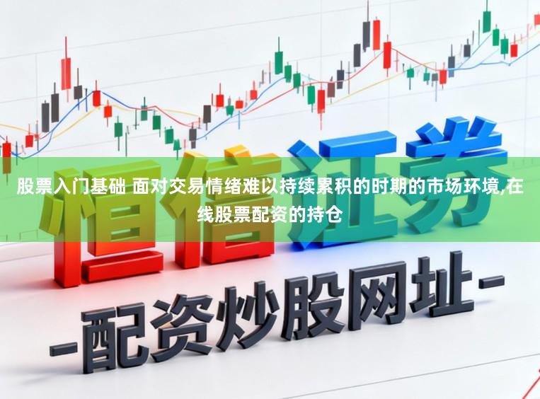 股票入门基础 面对交易情绪难以持续累积的时期的市场环境，在线股票配资的持仓