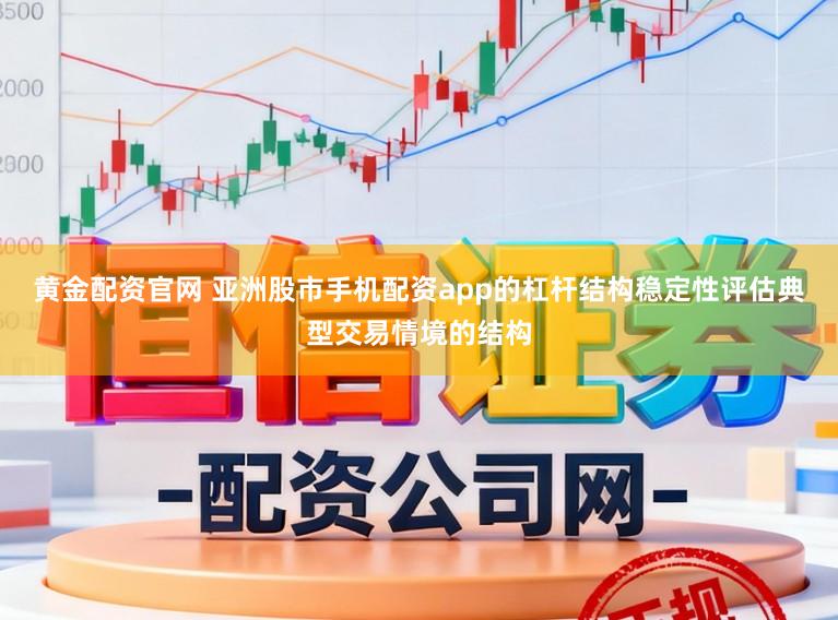 黄金配资官网 亚洲股市手机配资app的杠杆结构稳定性评估典型交易情境的结构
