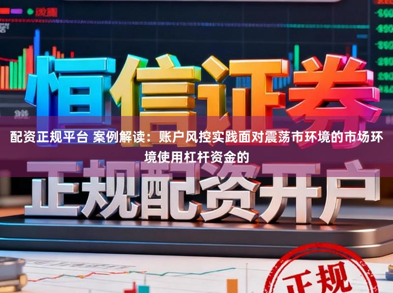 配资正规平台 案例解读:账户风控实践面对震荡市环境的市场环境使用杠杆资金的