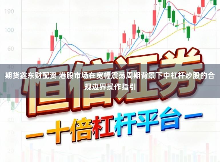 期货鑫东财配资 港股市场在宽幅震荡周期背景下中杠杆炒股的合规边界操作指引