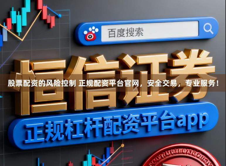 股票配资的风险控制 正规配资平台官网,安全交易,专业服务!