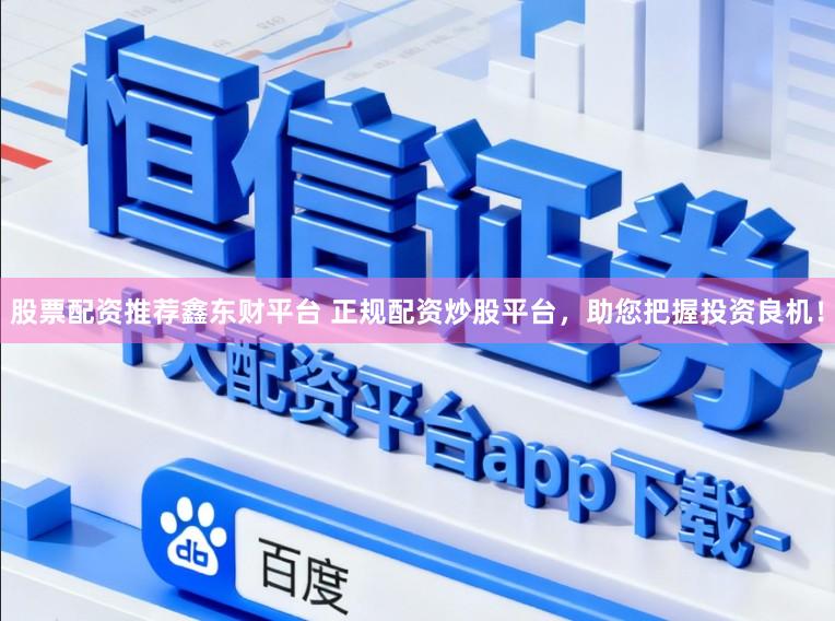 股票配资推荐鑫东财平台 正规配资炒股平台,助您把握投资良机!